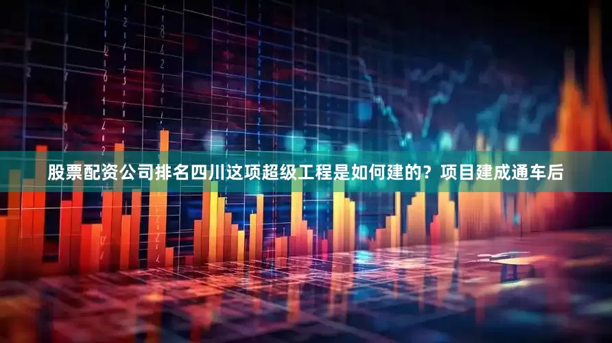 股票配资公司排名四川这项超级工程是如何建的？项目建成通车后