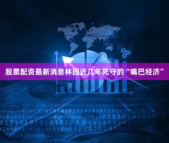 股票配资最新消息林园近几年死守的“嘴巴经济”