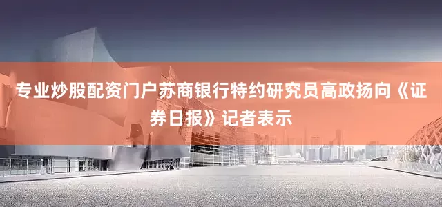 专业炒股配资门户苏商银行特约研究员高政扬向《证券日报》记者表示