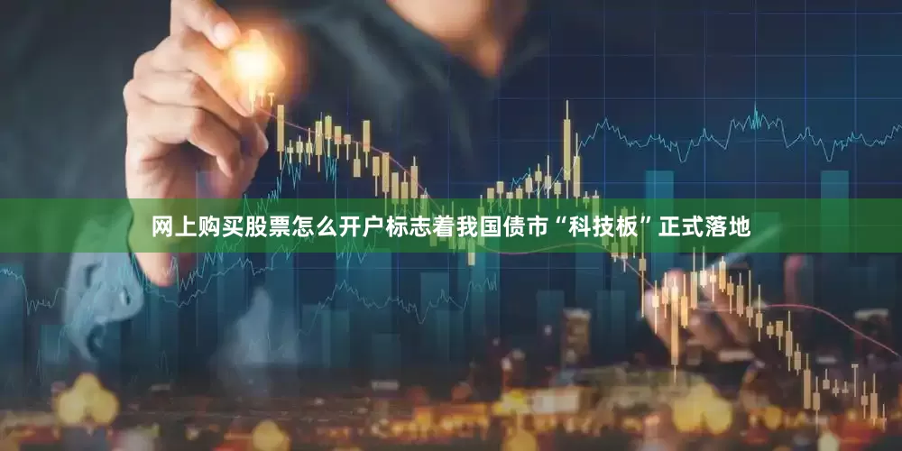网上购买股票怎么开户标志着我国债市“科技板”正式落地