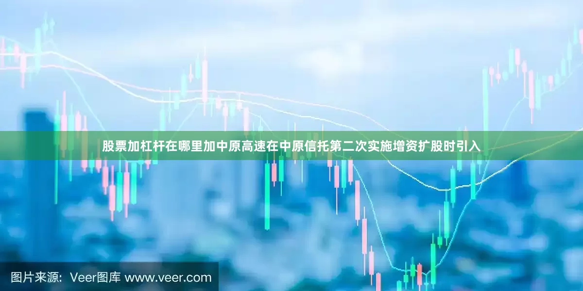 股票加杠杆在哪里加中原高速在中原信托第二次实施增资扩股时引入