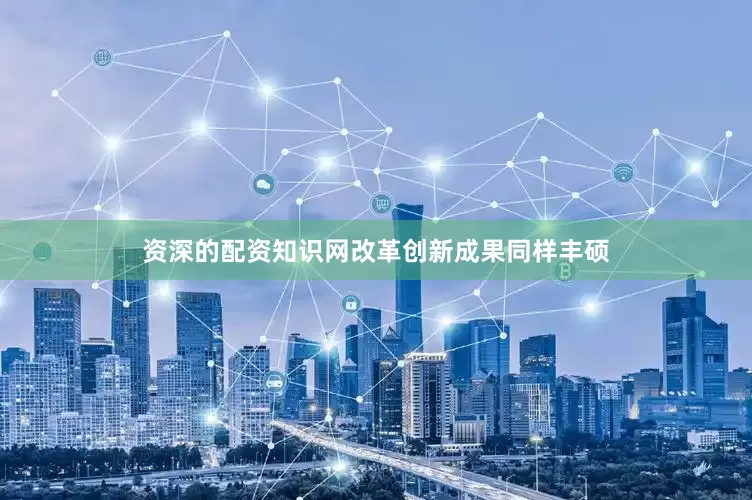 资深的配资知识网改革创新成果同样丰硕