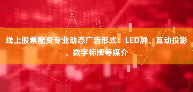 线上股票配资专业动态广告形式：LED屏、互动投影、数字标牌等媒介