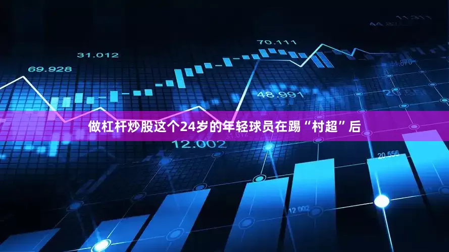 做杠杆炒股这个24岁的年轻球员在踢“村超”后