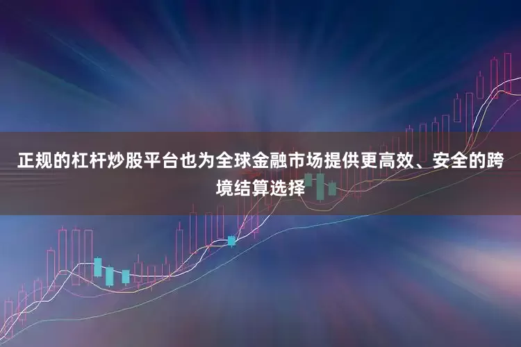 正规的杠杆炒股平台也为全球金融市场提供更高效、安全的跨境结算选择
