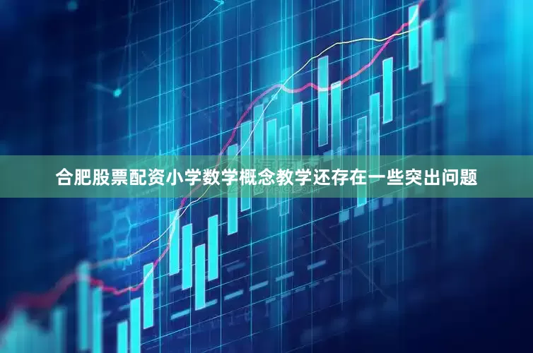 合肥股票配资小学数学概念教学还存在一些突出问题