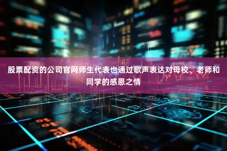 股票配资的公司官网师生代表也通过歌声表达对母校、老师和同学的感恩之情