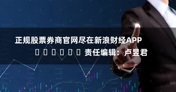 正规股票券商官网尽在新浪财经APP            						责任编辑：卢昱君