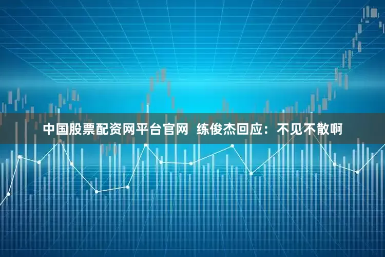 中国股票配资网平台官网  练俊杰回应：不见不散啊