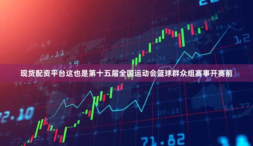 现货配资平台这也是第十五届全国运动会篮球群众组赛事开赛前