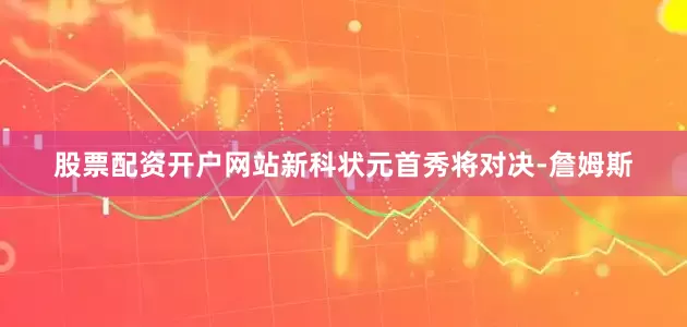 股票配资开户网站新科状元首秀将对决-詹姆斯