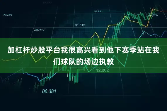 加杠杆炒股平台我很高兴看到他下赛季站在我们球队的场边执教