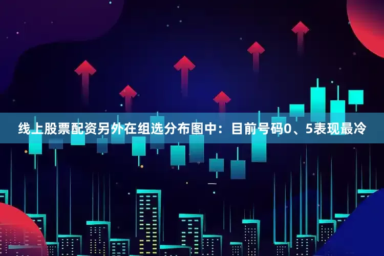 线上股票配资　　另外在组选分布图中：目前号码0、5表现最冷