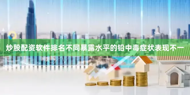 炒股配资软件排名不同暴露水平的铅中毒症状表现不一