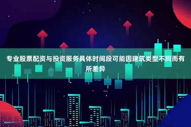 专业股票配资与投资服务具体时间段可能因建筑类型不同而有所差异