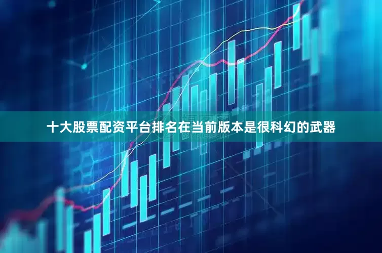 十大股票配资平台排名在当前版本是很科幻的武器