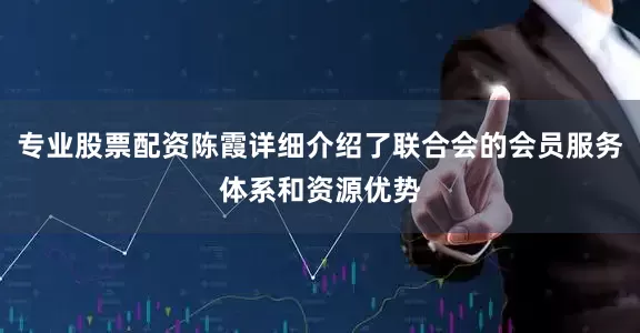 专业股票配资陈霞详细介绍了联合会的会员服务体系和资源优势