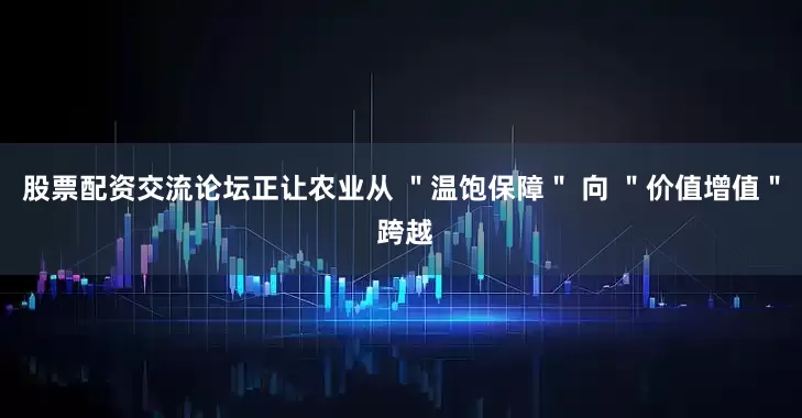 股票配资交流论坛正让农业从 ＂温饱保障＂ 向 ＂价值增值＂ 跨越