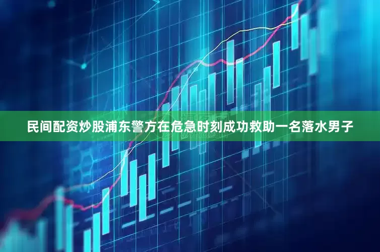 民间配资炒股浦东警方在危急时刻成功救助一名落水男子
