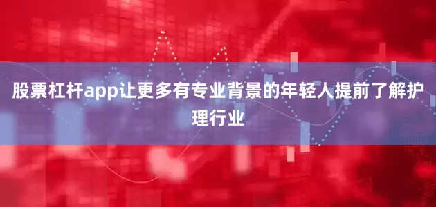 股票杠杆app让更多有专业背景的年轻人提前了解护理行业