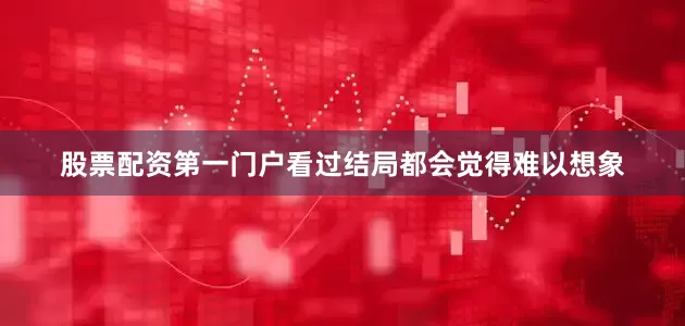 股票配资第一门户看过结局都会觉得难以想象