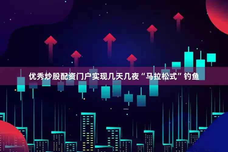 优秀炒股配资门户实现几天几夜“马拉松式”钓鱼