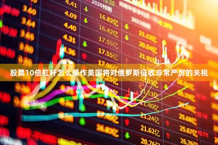 股票10倍杠杆怎么操作美国将对俄罗斯征收非常严厉的关税