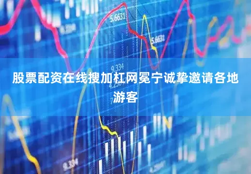 股票配资在线搜加杠网冕宁诚挚邀请各地游客