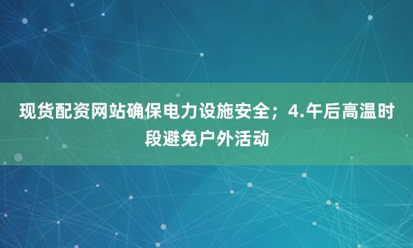 现货配资网站确保电力设施安全；4.午后高温时段避免户外活动