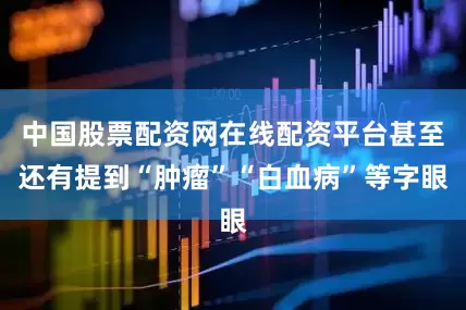 中国股票配资网在线配资平台甚至还有提到“肿瘤”“白血病”等字眼