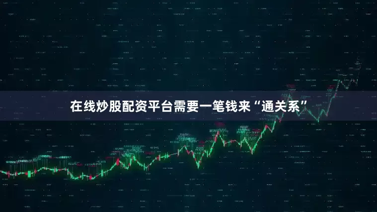 在线炒股配资平台需要一笔钱来“通关系”