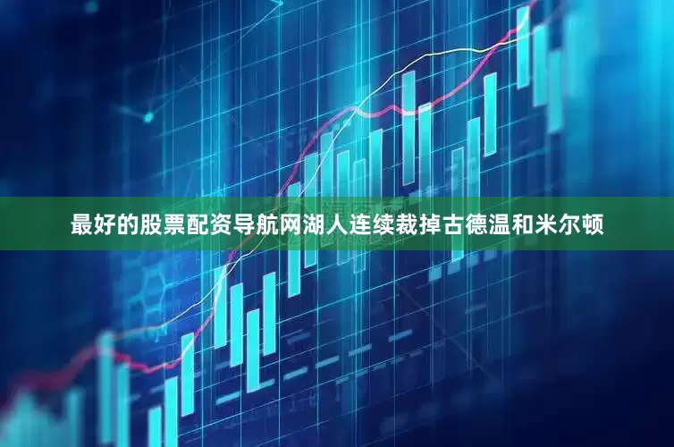最好的股票配资导航网湖人连续裁掉古德温和米尔顿