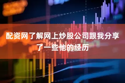 配资网了解网上炒股公司跟我分享了一些他的经历