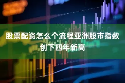 股票配资怎么个流程亚洲股市指数创下四年新高