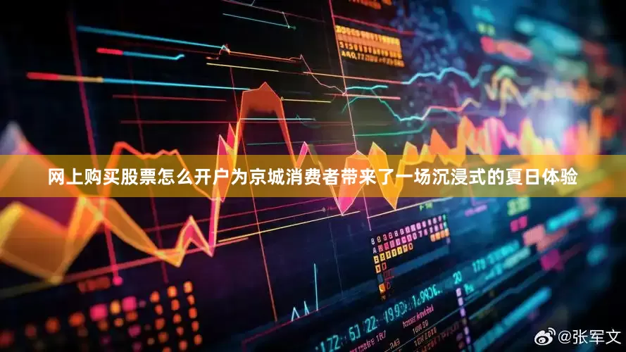 网上购买股票怎么开户为京城消费者带来了一场沉浸式的夏日体验