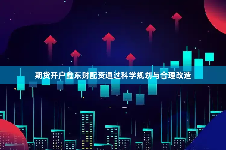 期货开户鑫东财配资通过科学规划与合理改造