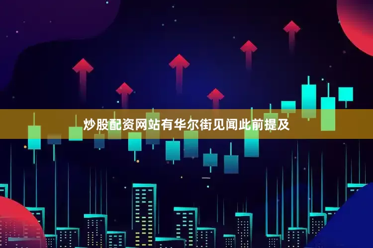炒股配资网站有　　华尔街见闻此前提及