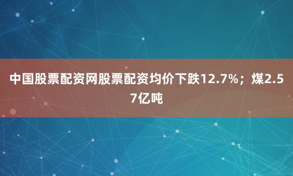 中国股票配资网股票配资均价下跌12.7%；煤2.57亿吨