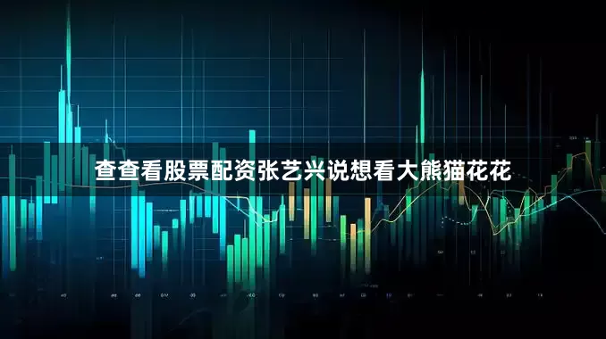 查查看股票配资张艺兴说想看大熊猫花花
