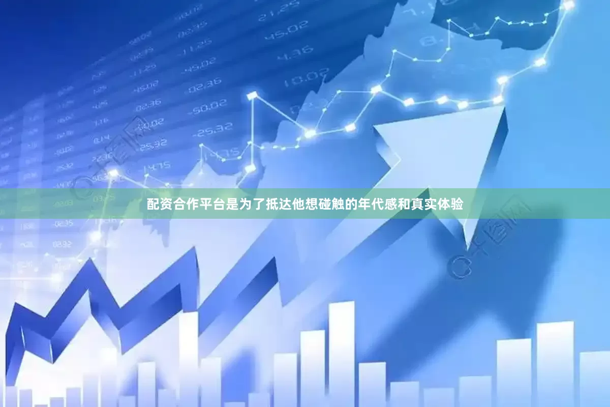 配资合作平台是为了抵达他想碰触的年代感和真实体验