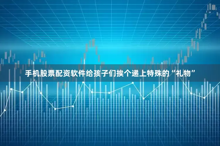 手机股票配资软件给孩子们挨个递上特殊的“礼物”