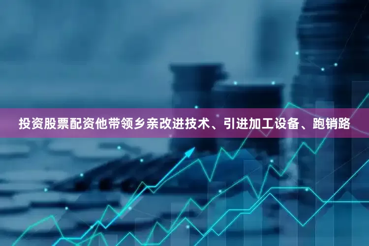 投资股票配资他带领乡亲改进技术、引进加工设备、跑销路