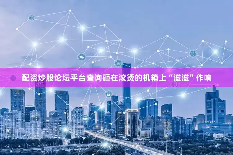 配资炒股论坛平台查询砸在滚烫的机箱上“滋滋”作响