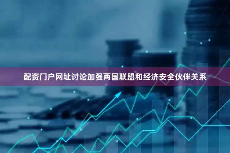 配资门户网址讨论加强两国联盟和经济安全伙伴关系
