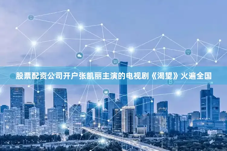 股票配资公司开户张凯丽主演的电视剧《渴望》火遍全国